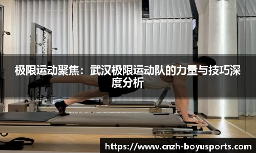 极限运动聚焦：武汉极限运动队的力量与技巧深度分析